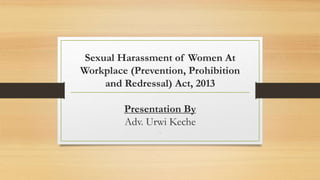 Sexual Harassment of Women At
Workplace (Prevention, Prohibition
and Redressal) Act, 2013
Presentation By
Adv. Urwi Keche
.
 