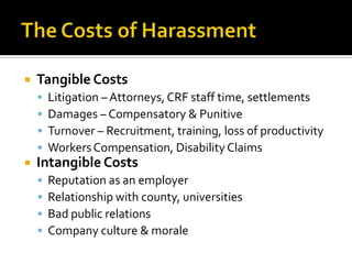    Tangible Costs
       Litigation – Attorneys, CRF staff time, settlements
       Damages – Compensatory & Punitive
       Turnover – Recruitment, training, loss of productivity
       Workers Compensation, Disability Claims
   Intangible Costs
       Reputation as an employer
       Relationship with county, universities
       Bad public relations
       Company culture & morale
 