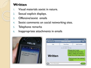 Written
Written
1. Visual materials sexist in nature.
2. Sexual explicit displays.
3. Offensive/sexist emails
4. Sexist comments on social networking sites.
5. Telephone remarks
6. Inappropriate attachments in emails
 