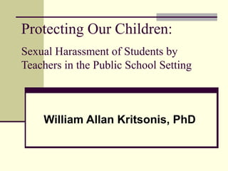 Protecting Our Children: Sexual Harassment of Students by Teachers in the Public School Setting William Allan Kritsonis, PhD 