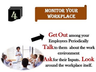 Get Out among your
Employees Periodically.
Talkto them about the work
environment.
Askfor their Inputs. Look
around the workplace itself.
4
Monitor Your
Workplace
 