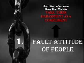 1. Fault attitude
of people
Such Men often even
think that Women
TAKE THEIR
HARASSMENT AS A
COMPLIMENT
 