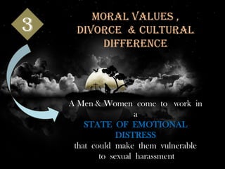 3
A Men & Women come to work in
a
STATE OF EMOTIONAL
DISTRESS
that could make them vulnerable
to sexual harassment
MORAL VALUES ,
DIVORCE & CULTURAL
DIFFERENCE
 