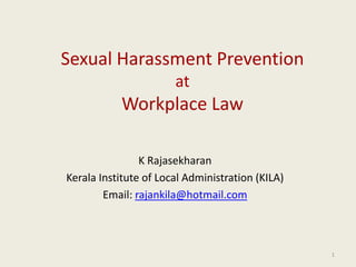Prevention of Sexual Harassment
at
Workplace in India
by
K Rajasekharan
Advocate , Thrissur Bar
Mobile : 9496125452
1
 