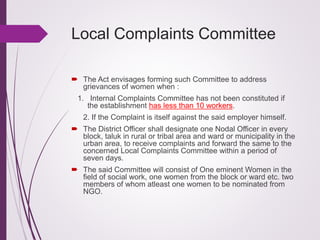 Local Complaints Committee
 The Act envisages forming such Committee to address
grievances of women when :
1. Internal Co...