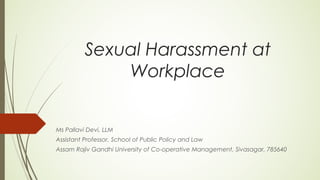 Sexual Harassment at
Workplace
Ms Pallavi Devi, LLM
Assistant Professor, School of Public Policy and Law
Assam Rajiv Gandhi University of Co-operative Management, Sivasagar, 785640
 