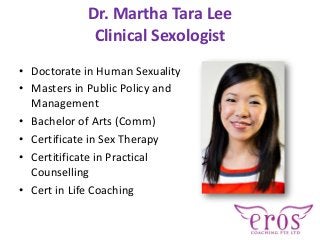Dr. Martha Tara Lee
Clinical Sexologist
• Doctorate in Human Sexuality
• Masters in Public Policy and
Management
• Bachelo...