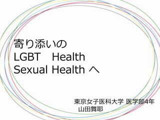 寄り添いの 
LGBT Health 
Sexual Health へ 
東京女子医科大学医学部4年 
山田舞耶 
 