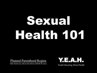 Planned Parenthood Regina
THE SEXUAL HEALTH EDUCATION PLACE
Sexual
Health 101
Y.E.A.H.
Youth Educating About Health
 