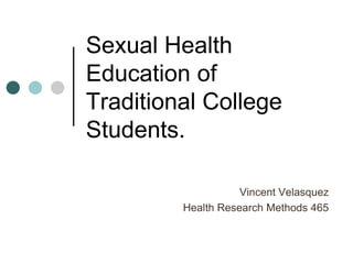 Sexual Health Education of Traditional College Students. Vincent Velasquez Health Research Methods 465 
