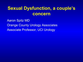 Sexual Dysfunction, a couple’s
concern
Aaron Spitz MD
Orange County Urology Associates
Associate Professor, UCI Urology
 