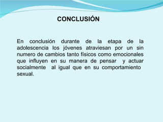 CONCLUSIÓN En conclusión durante de la etapa de la adolescencia los jóvenes atraviesan por un sin numero de cambios tanto físicos como emocionales que influyen en su manera de pensar  y actuar socialmente  al igual que en su comportamiento  sexual. 