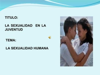 TITULO: LA SEXUALIDAD  EN LA  JUVENTUD  TEMA:  LA SEXUALIDAD HUMANA 