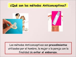 ¿Qué son los métodos Anticonceptivos? Los métodos Anticonceptivos son  procedimientos  utilizados por el hombre, la mujer o la pareja con la finalidad de  evitar el embarazo. 