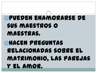 Pueden enamorarse de
 sus maestros o
 maestras.
Hacen preguntas
 relacionadas sobre el
 matrimonio, las parejas
 y el amor.
 