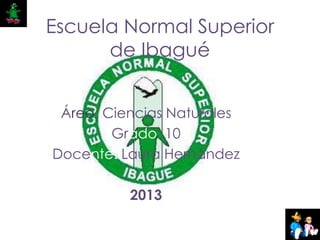 Escuela Normal Superior
de Ibagué
Área: Ciencias Naturales
Grado: 10
Docente: Laura Hernández
2013
 