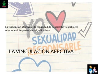 LAVINCULACIÓN AFECTIVA
La vinculación afectiva es la capacidad de desarrollar y establecer
relaciones interpersonales significativas.
 