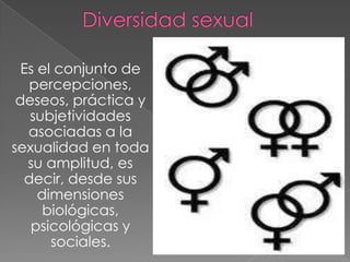 Es el conjunto de
percepciones,
deseos, práctica y
subjetividades
asociadas a la
sexualidad en toda
su amplitud, es
decir, desde sus
dimensiones
biológicas,
psicológicas y
sociales.
 