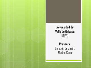 Universidad del
Valle de Orizaba
UNIVO
Presenta:
Corazón de Jesús
Merino Cano
 
