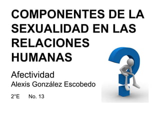 COMPONENTES DE LA
SEXUALIDAD EN LAS
RELACIONES
HUMANAS
Afectividad
Alexis González Escobedo
2°E No. 13
 