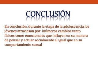 En conclusión, durante la etapa de la adolescencia los 
jóvenes atraviesan por inúmeros cambios tanto 
físicos como emocionales que influyen en su manera 
de pensar y actuar socialmente al igual que en su 
comportamiento sexual 
