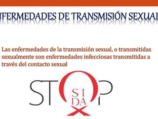 Las enfermedades de la transmisión sexual, o transmitidas 
sexualmente son enfermedades infecciosas transmitidas a 
través del contacto sexual 
 