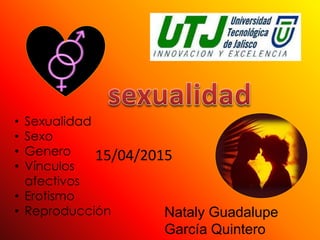 Nataly Guadalupe
García Quintero
• Sexualidad
• Sexo
• Genero
• Vínculos
afectivos
• Erotismo
• Reproducción
15/04/2015
 