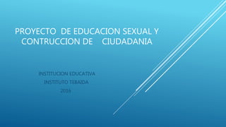 PROYECTO DE EDUCACION SEXUAL Y
CONTRUCCION DE CIUDADANIA
INSTITUCION EDUCATIVA
INSTITUTO TEBAIDA
2016
 