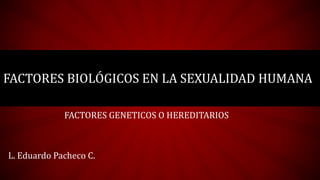 FACTORES GENETICOS O HEREDITARIOS
L. Eduardo Pacheco C.
FACTORES BIOLÓGICOS EN LA SEXUALIDAD HUMANA
 