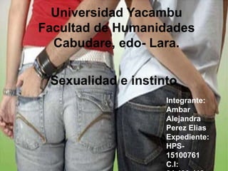 Universidad Yacambu
Facultad de Humanidades
Cabudare, edo- Lara.
Sexualidad e instinto
Integrante:
Ambar
Alejandra
Perez Elias
Expediente:
HPS-
15100761
C.I:
 