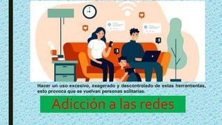Hacer un uso excesivo, exagerado y descontrolado de estas herramientas,
esto provoca que se vuelvan personas solitarias.
Adicción a las redes
 