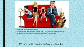 Pérdida de la comunicación en la familia
- Causa que las personas se aíslen.
- Prefieren estar pendientes al celular que a las conversaciones familiares
- Se presentan síntomas de ansiedad, depresión y agresividad.
 