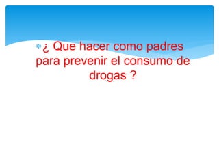 ¿ Que hacer como padres
para prevenir el consumo de
drogas ?

 