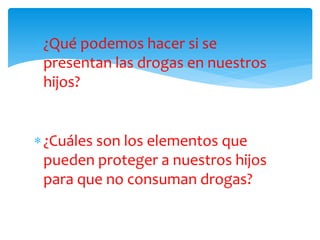 ¿Qué podemos hacer si se
presentan las drogas en nuestros
hijos?

¿Cuáles son los elementos que
pueden proteger a nuestros hijos
para que no consuman drogas?

 