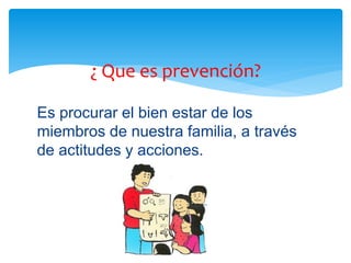 ¿ Que es prevención?
Es procurar el bien estar de los
miembros de nuestra familia, a través
de actitudes y acciones.

 