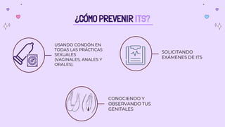 ¿CÓMO PREVENIR ITS?
USANDO CONDÓN EN
TODAS LAS PRÁCTICAS
SEXUALES
(VAGINALES, ANALES Y
ORALES).
CONOCIENDO Y
OBSERVANDO TUS
GENITALES
SOLICITANDO
EXÁMENES DE ITS
 