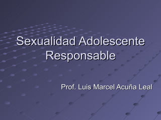 Sexualidad Adolescente Responsable Prof. Luis Marcel Acuña Leal 