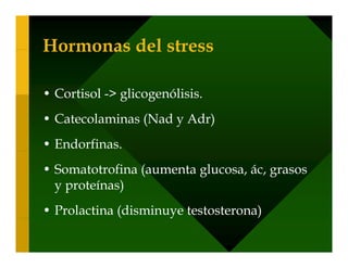 Hormonas del stress

• Cortisol -> glicogenólisis.
• Catecolaminas (Nad y Adr)
• Endorfinas.
• Somatotrofina (aumenta glucosa, ác, grasos
  y proteínas)
• Prolactina (disminuye testosterona)