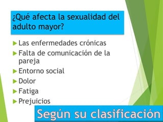 ¿Qué afecta la sexualidad del
adulto mayor?
 Las enfermedades crónicas
 Falta de comunicación de la
pareja
 Entorno social
 Dolor
 Fatiga
 Prejuicios
 