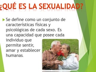  Se define como un conjunto de
características físicas y
psicológicas de cada sexo. Es
una capacidad que posee cada
individuo que
permite sentir,
amar y establecer relaciones
humanas.
 