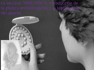 La tercera: 1960-1970  introducción de
la píldora anticonceptiva y la legalización
del aborto.
 