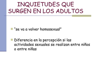 INQUIETUDES QUE SURGEN EN LOS ADULTOS “ se va a volver homosexual” Diferencia en la percepción si las actividades sexuales se realizan entre niños o entre niñas 