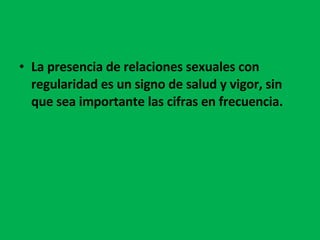 La presencia de relaciones sexuales con regularidad es un signo de salud y vigor, sin que sea importante las cifras en frecuencia. 