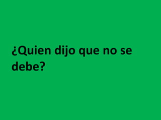 ¿Quien dijo que no se debe? 