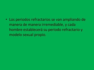 Los periodos refractarios se van ampliando de manera de manera irremediable, y cada hombre establecerá su periodo refractario y modelo sexual propio. 