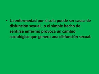La enfermedad por si sola puede ser causa de disfunción sexual , o el simple hecho de sentirse enfermo provoca un cambio sociológico que genera una disfunción sexual.  