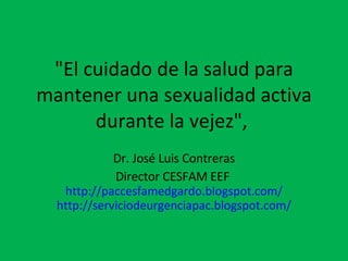 "El cuidado de la salud para mantener una sexualidad activa durante la vejez",  Dr. José Luis Contreras Director CESFAM EEF  http://paccesfamedgardo.blogspot.com/ http://serviciodeurgenciapac.blogspot.com/   