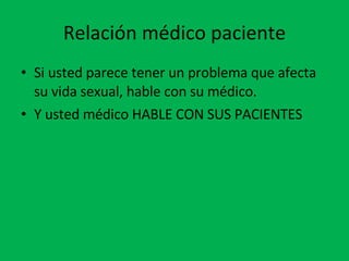 Relación médico paciente Si usted parece tener un problema que afecta su vida sexual, hable con su médico. Y usted médico HABLE CON SUS PACIENTES 