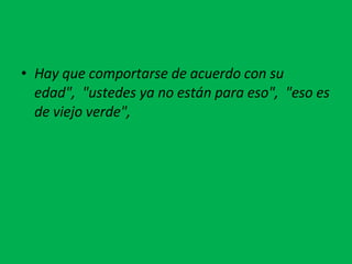 Hay que comportarse de acuerdo con su edad",  "ustedes ya no están para eso",  "eso es de viejo verde", 
