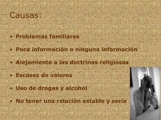 Problemas familiares Poca información o ninguna información Alejamiento a las doctrinas religiosas Escasez de valores Uso de drogas y alcohol No tener una relación estable y seria Causas: 